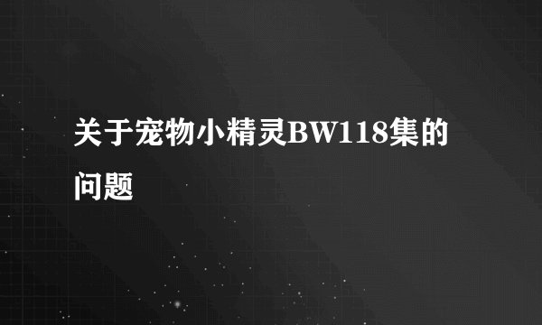 关于宠物小精灵BW118集的问题