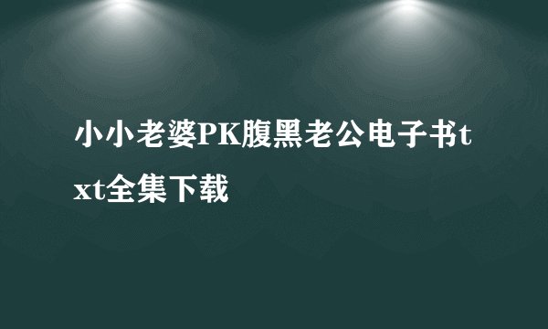 小小老婆PK腹黑老公电子书txt全集下载