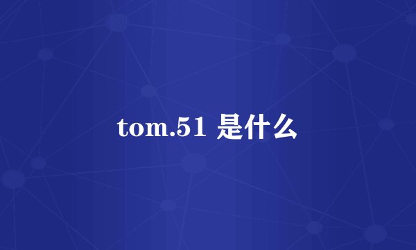 tom.51 是什么
