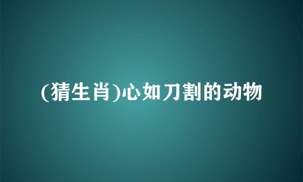(猜生肖)心如刀割的动物