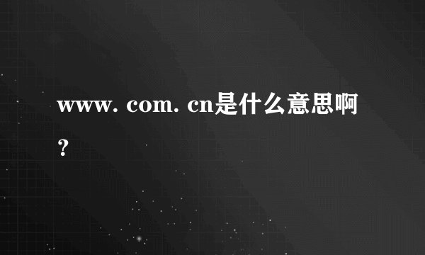 www. com. cn是什么意思啊？