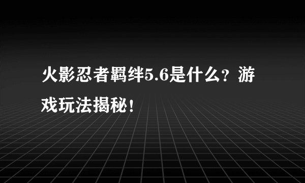 火影忍者羁绊5.6是什么？游戏玩法揭秘！