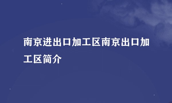 南京进出口加工区南京出口加工区简介