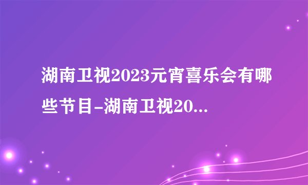 湖南卫视2023元宵喜乐会有哪些节目-湖南卫视2023元宵喜乐会节目单分享