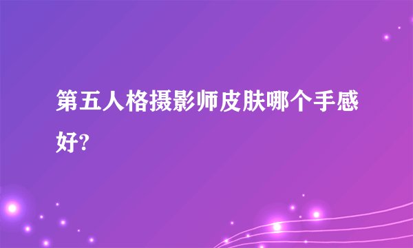 第五人格摄影师皮肤哪个手感好?