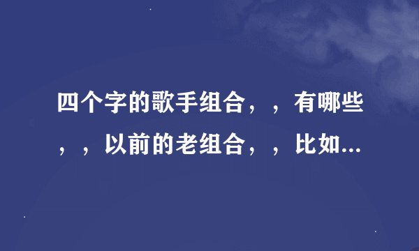 四个字的歌手组合，，有哪些，，以前的老组合，，比如动力火车…………