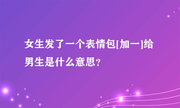女生发了一个表情包[加一]给男生是什么意思？