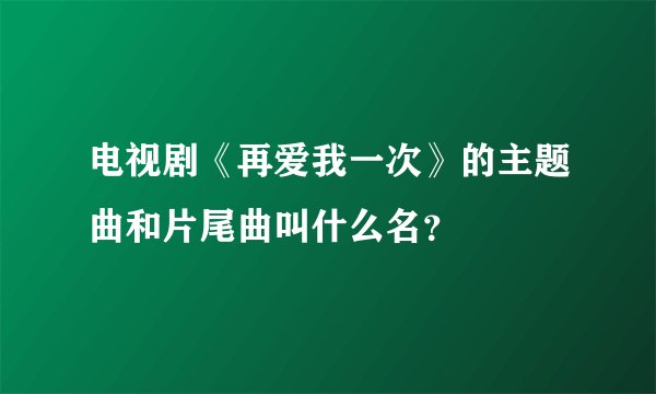 电视剧《再爱我一次》的主题曲和片尾曲叫什么名？