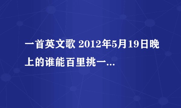 一首英文歌 2012年5月19日晚上的谁能百里挑一 里面一个叫于欢对王什么强表白时放的背景音乐是什么?