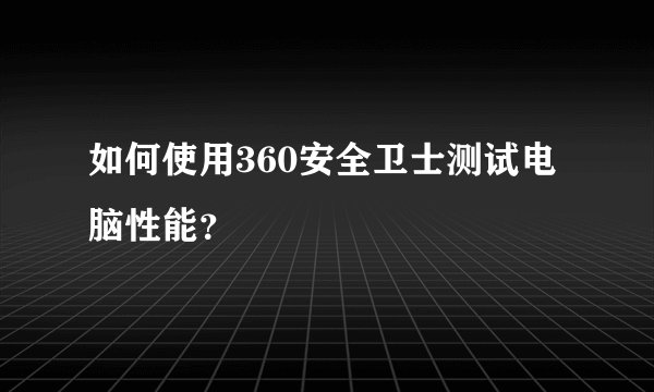 如何使用360安全卫士测试电脑性能？