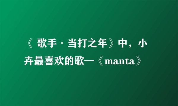 《 歌手·当打之年》中，小卉最喜欢的歌—《manta》