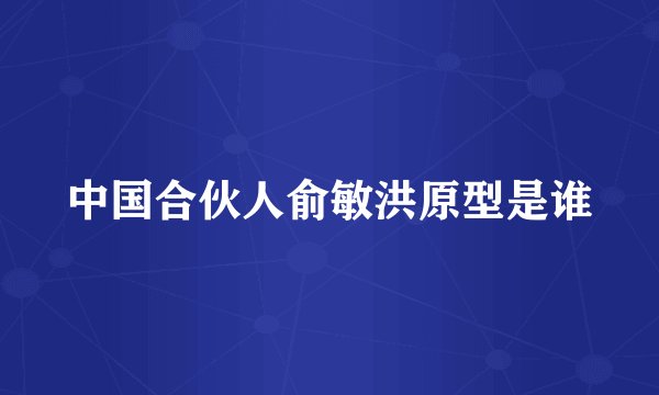 中国合伙人俞敏洪原型是谁