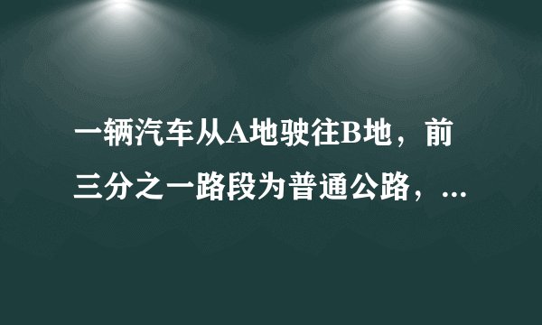 一辆汽车从A地驶往B地，前三分之一路段为普通公路，其余路段为高速公路。已知汽车在普通公路上行驶的速