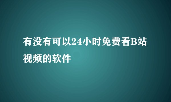 有没有可以24小时免费看B站视频的软件