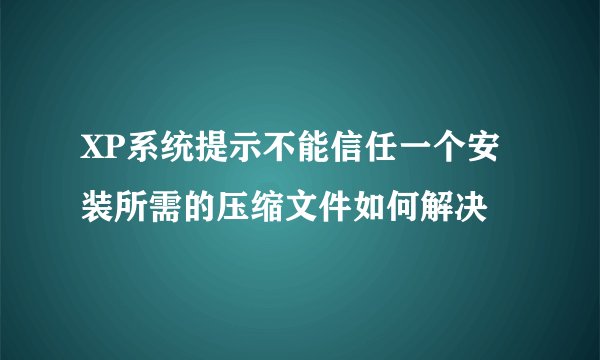 XP系统提示不能信任一个安装所需的压缩文件如何解决