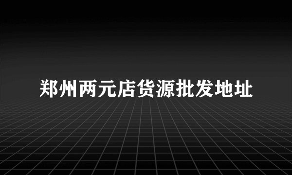 郑州两元店货源批发地址