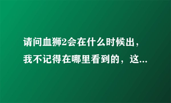 请问血狮2会在什么时候出，我不记得在哪里看到的，这消息是真的还是假的