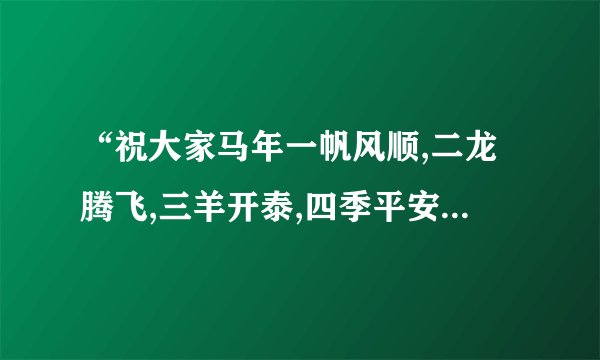 “祝大家马年一帆风顺,二龙腾飞,三羊开泰,四季平安,五福临门,六六大顺,七星高照”,后面还有什么？