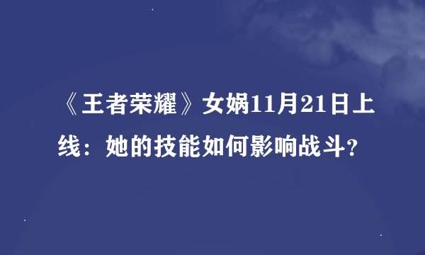 《王者荣耀》女娲11月21日上线：她的技能如何影响战斗？
