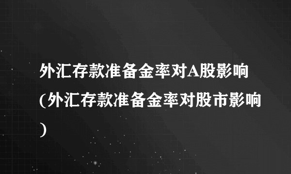外汇存款准备金率对A股影响(外汇存款准备金率对股市影响)