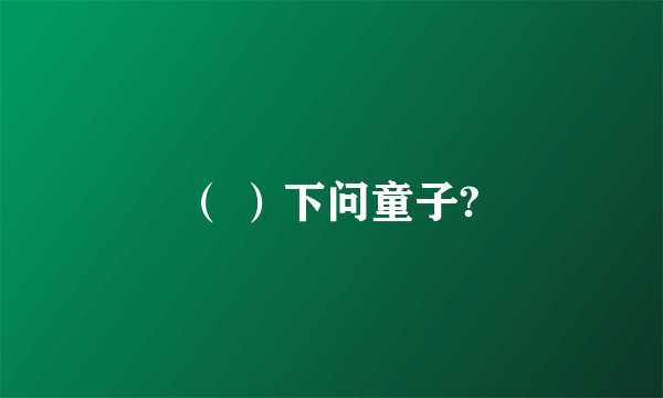 （ ）下问童子?