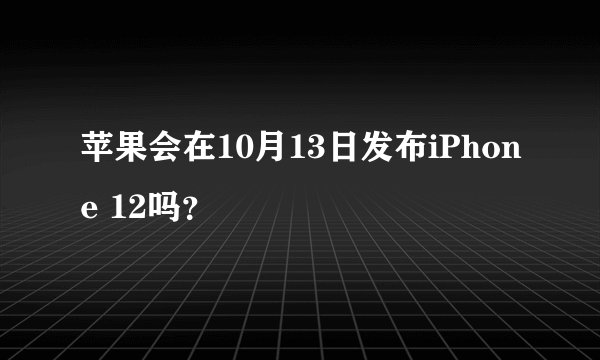 苹果会在10月13日发布iPhone 12吗？