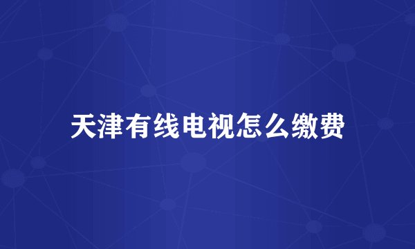 天津有线电视怎么缴费