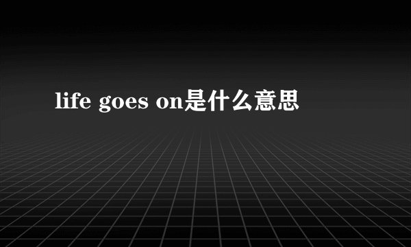 life goes on是什么意思