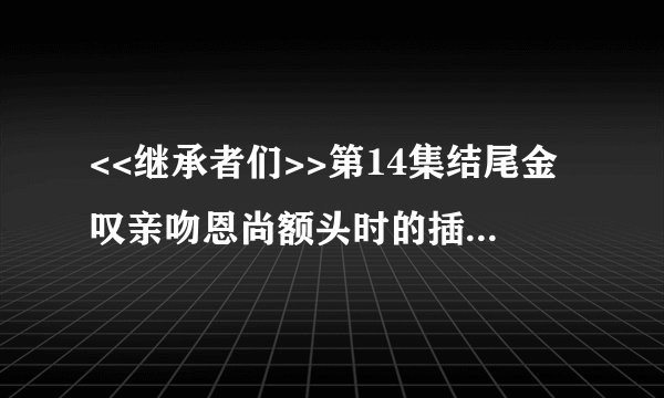 <<继承者们>>第14集结尾金叹亲吻恩尚额头时的插曲是什么歌？？是位女歌手唱的，望大神解答！！