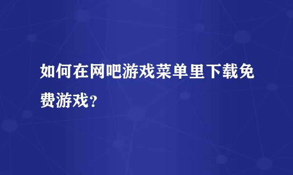 如何在网吧游戏菜单里下载免费游戏？