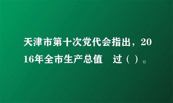 天津市第十次党代会指出，2016年全市生产总值趦过（）。