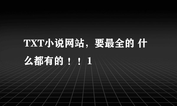 TXT小说网站，要最全的 什么都有的 ！！1