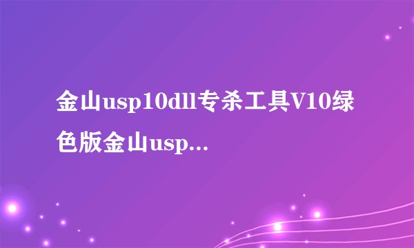 金山usp10dll专杀工具V10绿色版金山usp10dll专杀工具V10绿色版功能简介