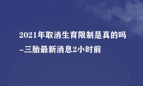 2021年取消生育限制是真的吗-三胎最新消息2小时前