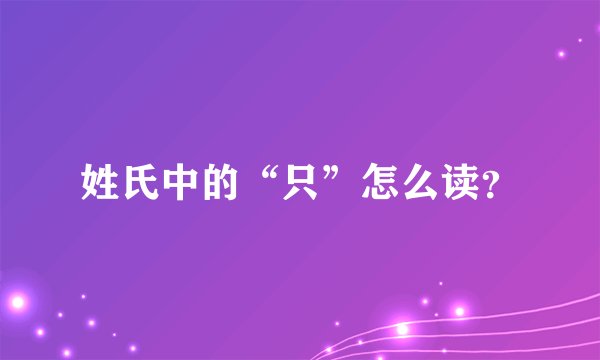 姓氏中的“只”怎么读？