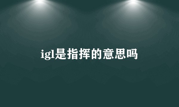 igl是指挥的意思吗