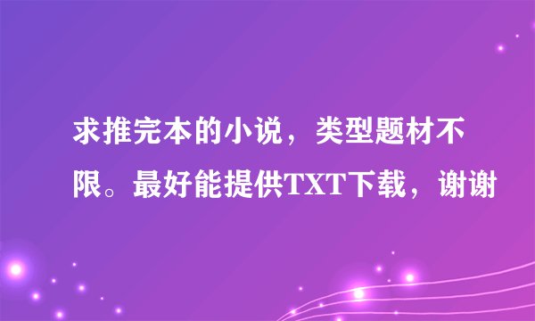 求推完本的小说，类型题材不限。最好能提供TXT下载，谢谢
