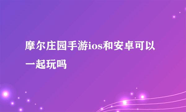 摩尔庄园手游ios和安卓可以一起玩吗