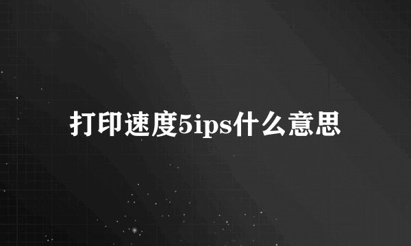 打印速度5ips什么意思