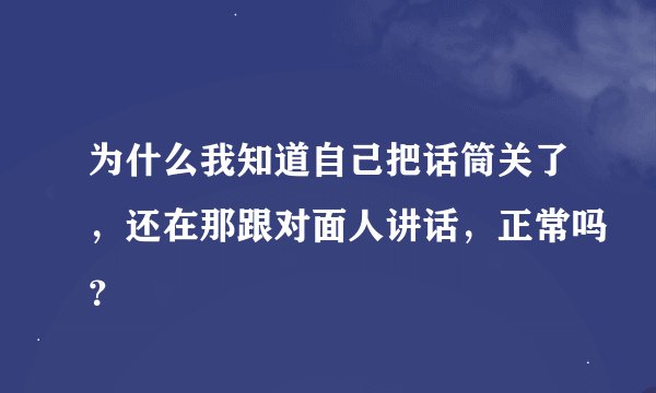 为什么我知道自己把话筒关了，还在那跟对面人讲话，正常吗？