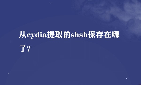 从cydia提取的shsh保存在哪了?