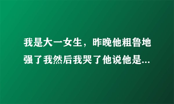 我是大一女生，昨晚他粗鲁地强了我然后我哭了他说他是喜欢我，我还是处啊，可是我现在心里却不知为什么很