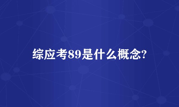 综应考89是什么概念?