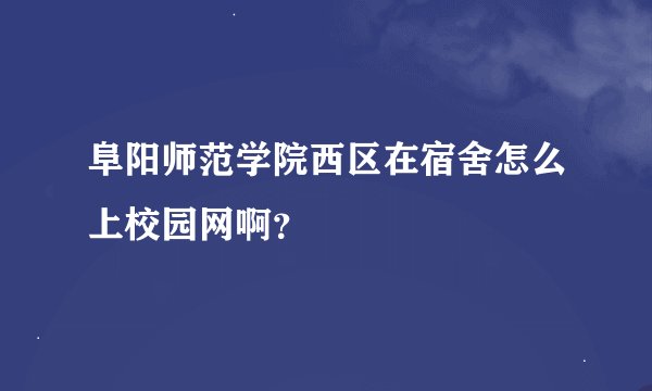 阜阳师范学院西区在宿舍怎么上校园网啊？