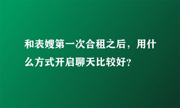 和表嫂第一次合租之后，用什么方式开启聊天比较好？