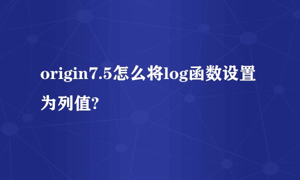 origin7.5怎么将log函数设置为列值?