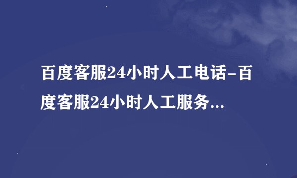 百度客服24小时人工电话-百度客服24小时人工服务在线咨询