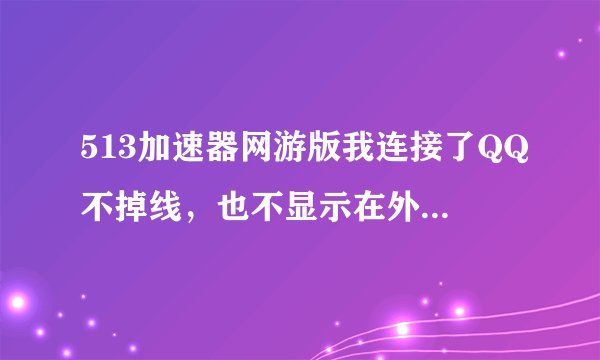 513加速器网游版我连接了QQ不掉线，也不显示在外地了，怎么回事