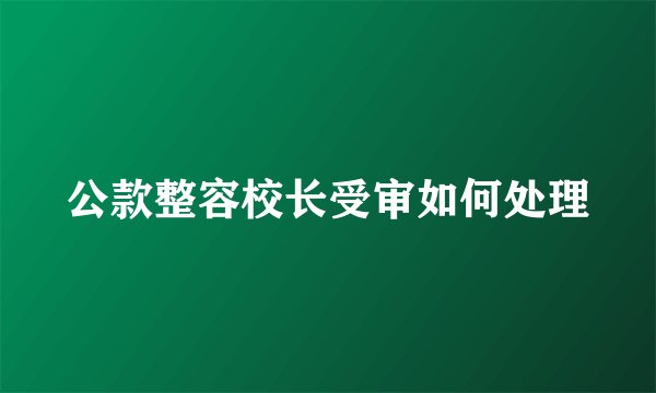 公款整容校长受审如何处理
