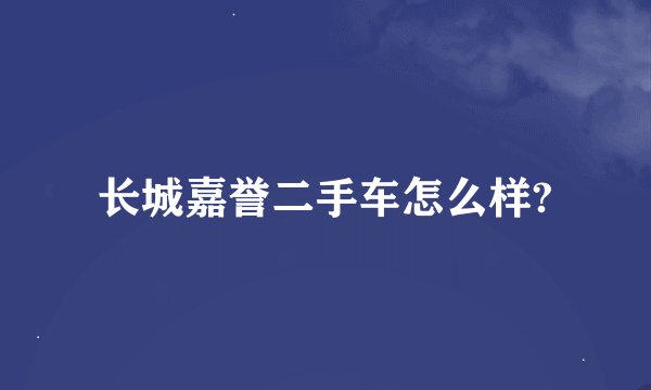 长城嘉誉二手车怎么样?